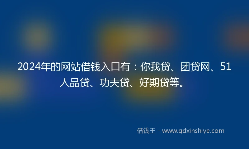 2024年的网站借钱入口有：你我贷、团贷网、51人品贷、功夫贷、好期贷等。