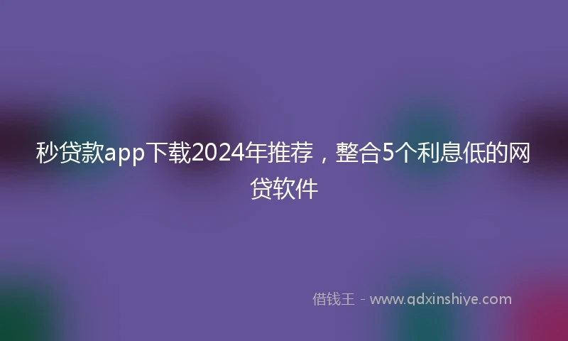 秒贷款app下载2024年推荐，整合5个利息低的网贷软件
