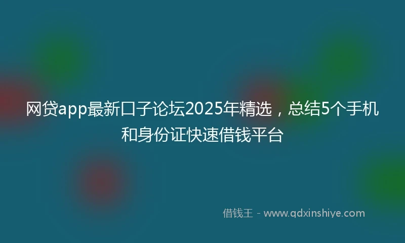 网贷app最新口子论坛2025年精选，总结5个手机和身份证快速借钱平台
