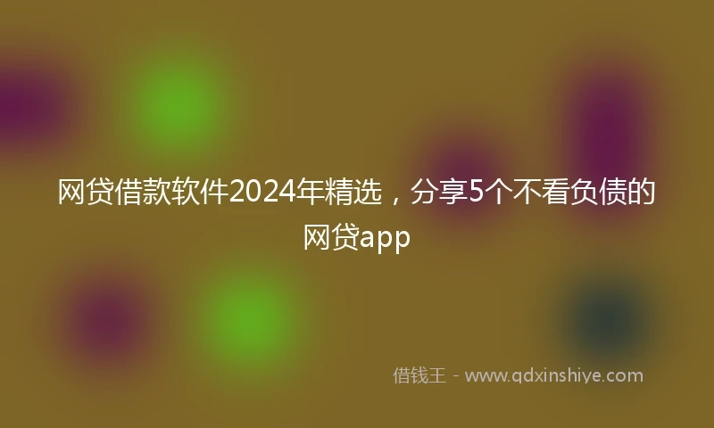 网贷借款软件2024年精选，分享5个不看负债的网贷app