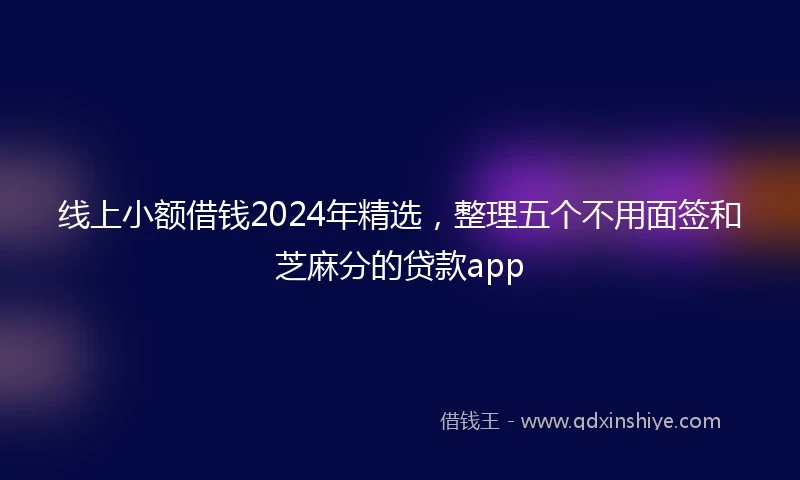 线上小额借钱2024年精选，整理五个不用面签和芝麻分的贷款app