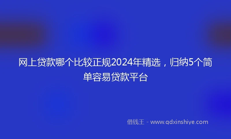 网上贷款哪个比较正规2024年精选，归纳5个简单容易贷款平台