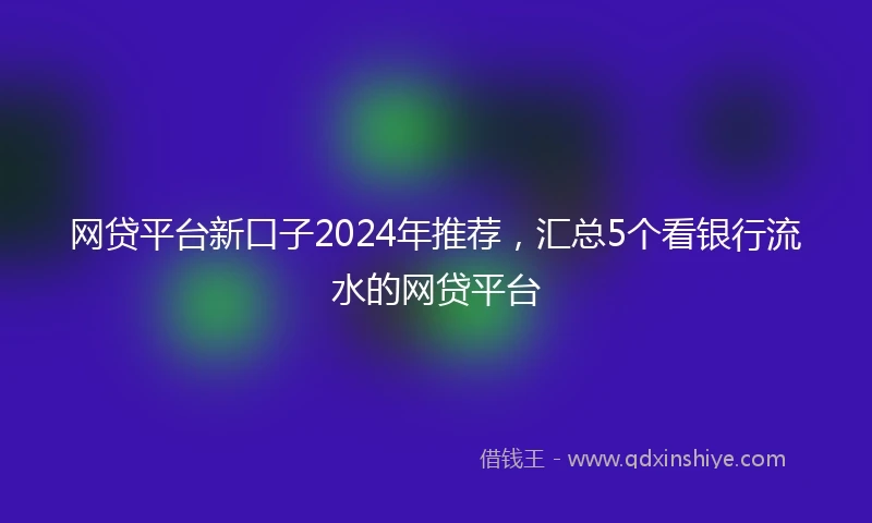 网贷平台新口子2024年推荐,汇总5个看银行流水的网贷平台