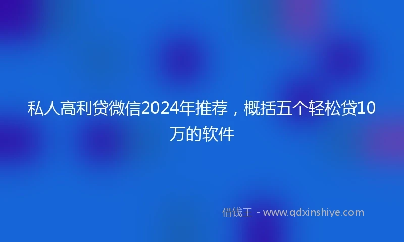 私人高利贷微信2024年推荐，概括五个轻松贷10万的软件