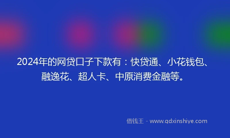 2024年的网贷口子下款有：快贷通、小花钱包、融逸花、超人卡、中原消费金融等。