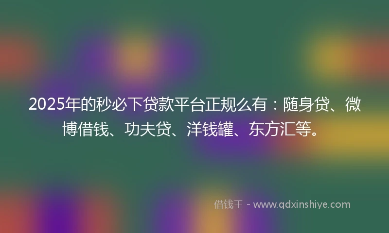 2025年的秒必下贷款平台正规么有:随身贷、微博借钱、功夫贷、洋钱罐、东方汇等。