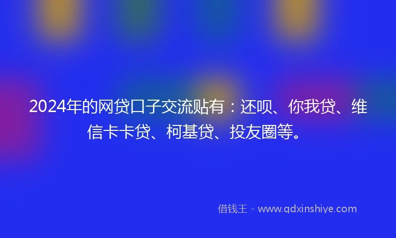 2024年的网贷口子交流贴有：还呗、你我贷、维信卡卡贷、柯基贷、投友圈等。