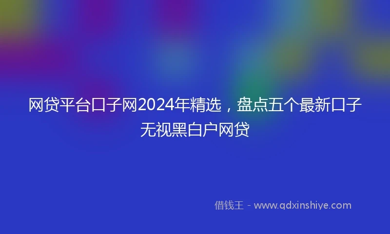 网贷平台口子网2024年精选，盘点五个最新口子无视黑白户网贷