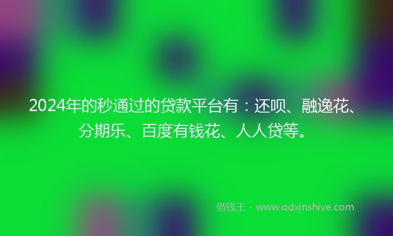 2024年的秒通过的贷款平台有:还呗、融逸花、分期乐、百度有钱花、人人贷等。