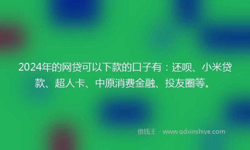 2024年的网贷可以下款的口子有：还呗、小米贷款、超人卡、中原消费金融、投友圈等。