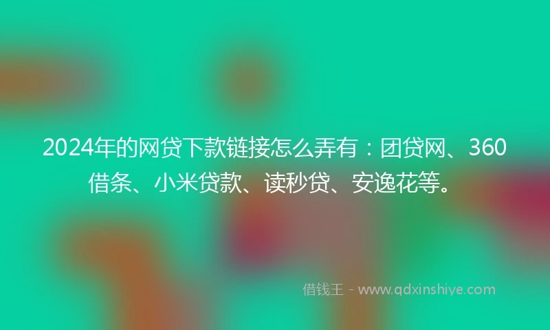2024年的网贷下款链接怎么弄有：团贷网、360借条、小米贷款、读秒贷、安逸花等。