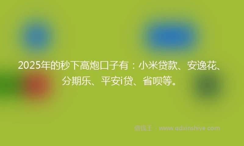2025年的秒下高炮口子有：小米贷款、安逸花、分期乐、平安i贷、省呗等。