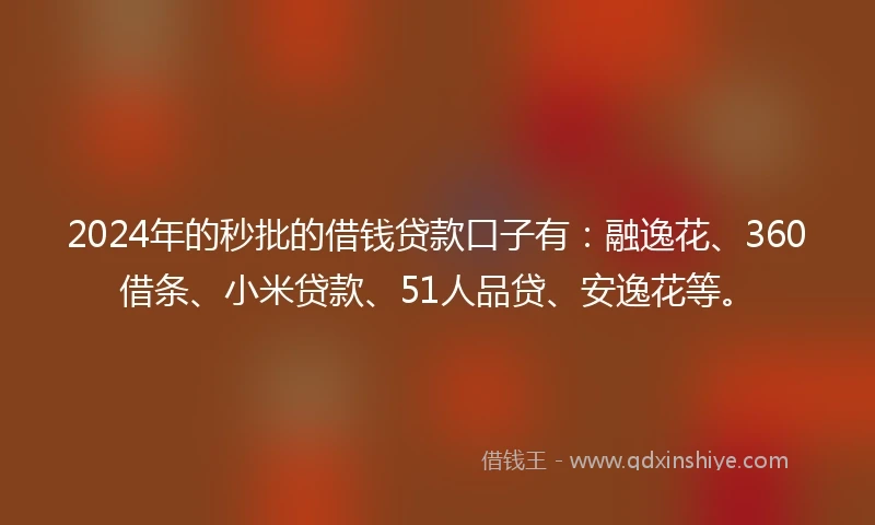 2024年的秒批的借钱贷款口子有：融逸花、360借条、小米贷款、51人品贷、安逸花等。