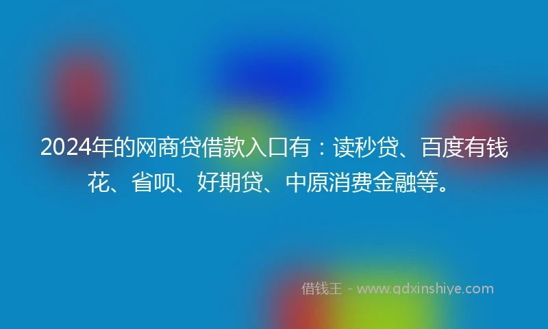 2024年的网商贷借款入口有:读秒贷、百度有钱花、省呗、好期贷、中原消费金融等。