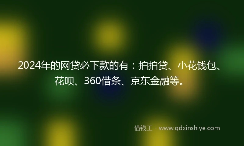 2024年的网贷必下款的有：拍拍贷、小花钱包、花呗、360借条、京东金融等。