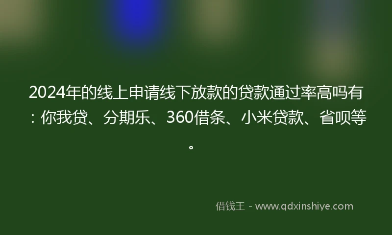 2024年的线上申请线下放款的贷款通过率高吗有：你我贷、分期乐、360借条、小米贷款、省呗等。