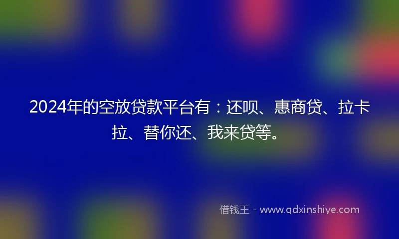 2024年的空放贷款平台有：还呗、惠商贷、拉卡拉、替你还、我来贷等。