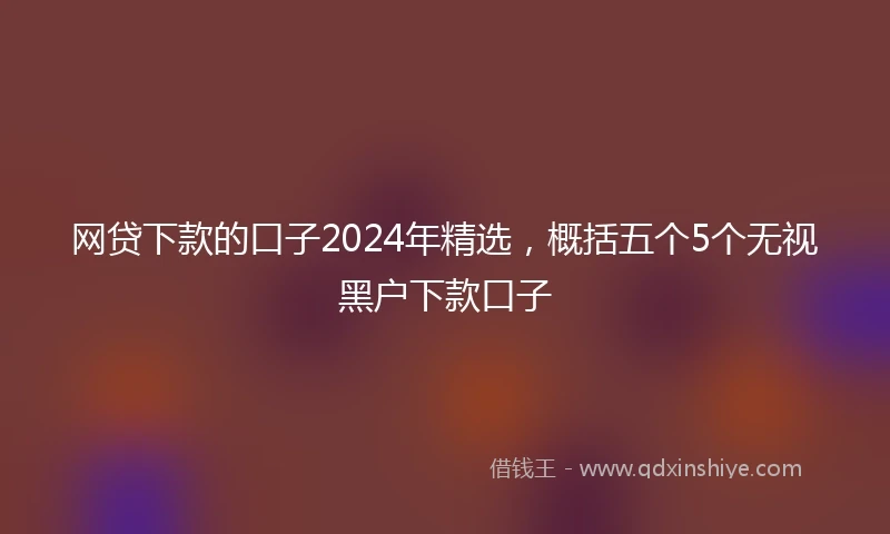 网贷下款的口子2024年精选，概括五个5个无视黑户下款口子
