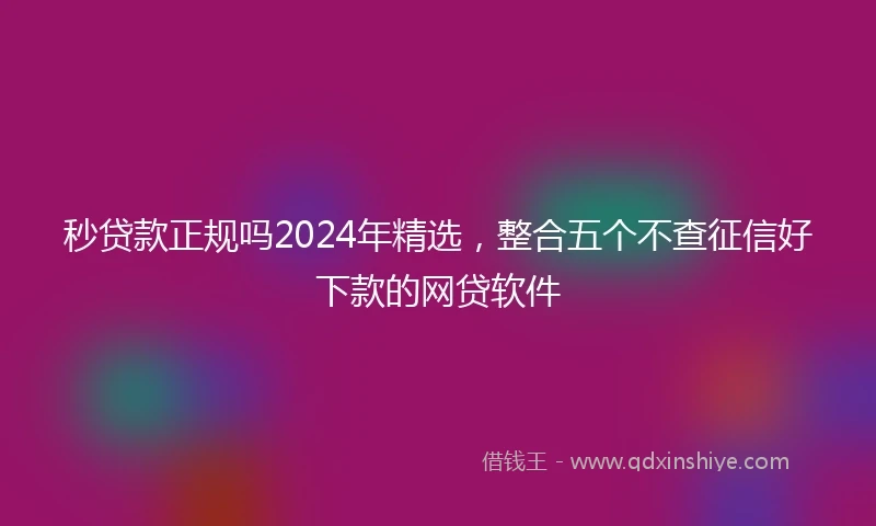 秒贷款正规吗2024年精选，整合五个不查征信好下款的网贷软件