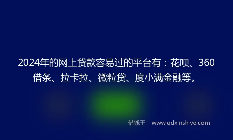 2024年的网上贷款容易过的平台有：花呗、360借条、拉卡拉、微粒贷、度小满金融等。