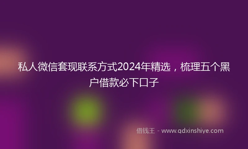 私人微信套现联系方式2024年精选，梳理五个黑户借款必下口子