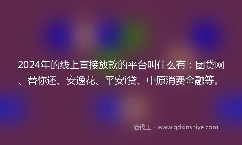 2024年的线上直接放款的平台叫什么有：团贷网、替你还、安逸花、平安i贷、中原消费金融等。
