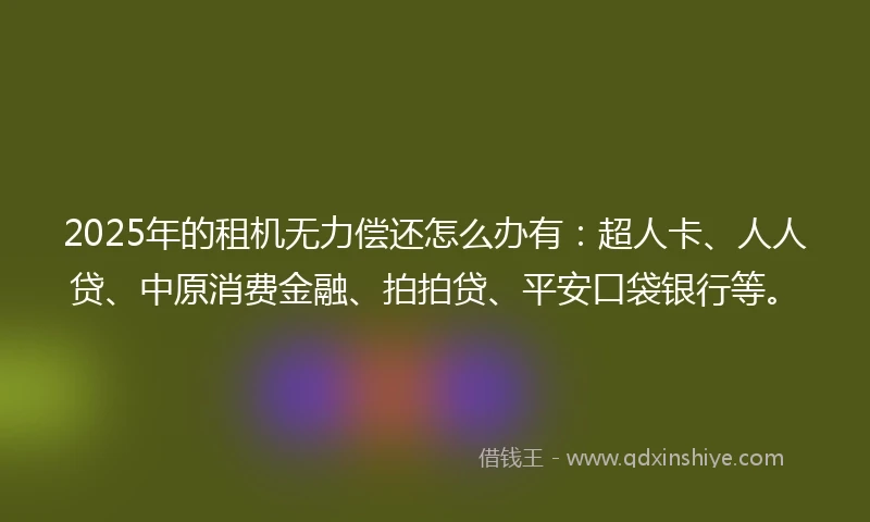 2025年的租机无力偿还怎么办有：超人卡、人人贷、中原消费金融、拍拍贷、平安口袋银行等。