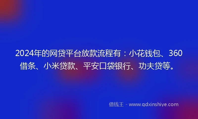 2024年的网贷平台放款流程有：小花钱包、360借条、小米贷款、平安口袋银行、功夫贷等。