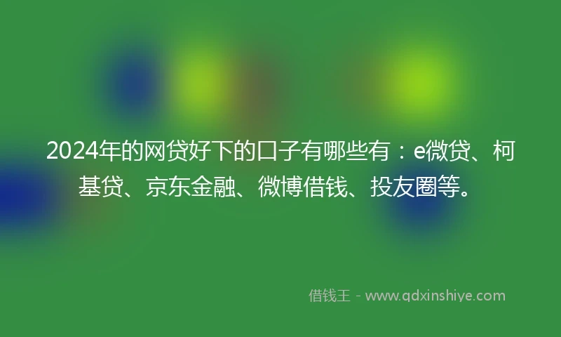 2024年的网贷好下的口子有哪些有：e微贷、柯基贷、京东金融、微博借钱、投友圈等。