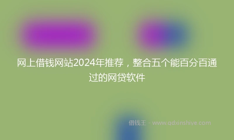 网上借钱网站2024年推荐，整合五个能百分百通过的网贷软件