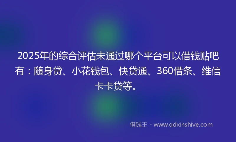 2025年的综合评估未通过哪个平台可以借钱贴吧有：随身贷、小花钱包、快贷通、360借条、维信卡卡贷等。