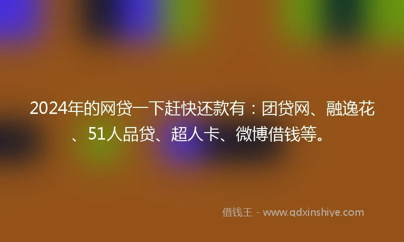 2024年的网贷一下赶快还款有：团贷网、融逸花、51人品贷、超人卡、微博借钱等。