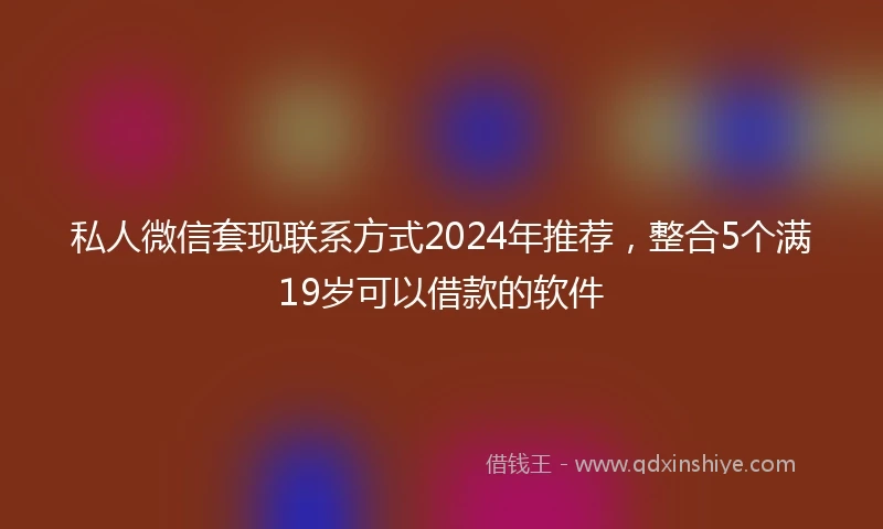 私人微信套现联系方式2024年推荐，整合5个满19岁可以借款的软件