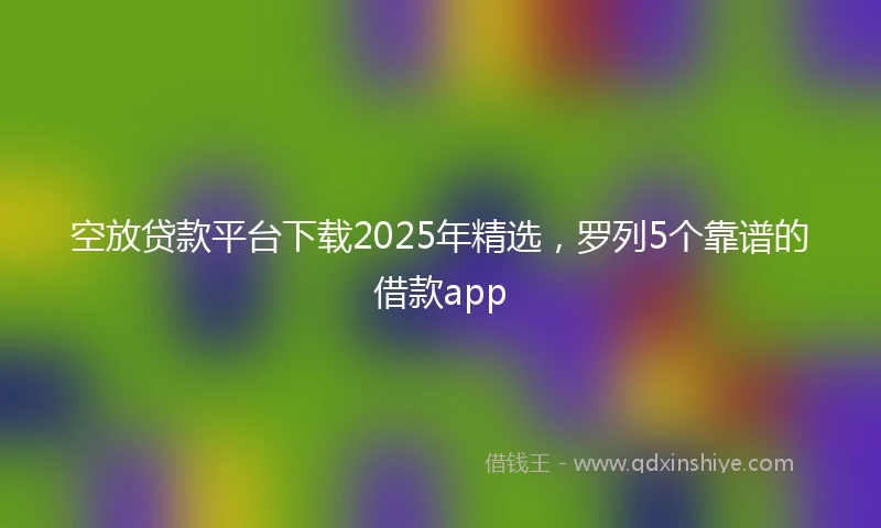 空放贷款平台下载2025年精选，罗列5个靠谱的借款app