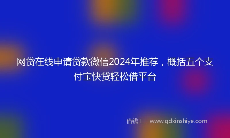 网贷在线申请贷款微信2024年推荐，概括五个支付宝快贷轻松借平台
