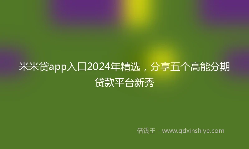 米米贷app入口2024年精选，分享五个高能分期贷款平台新秀