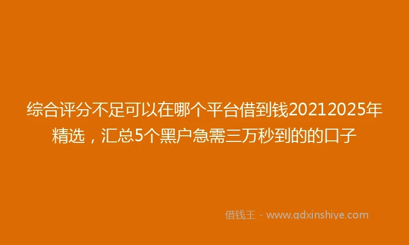 综合评分不足可以在哪个平台借到钱20212025年精选，汇总5个黑户急需三万秒到的的口子