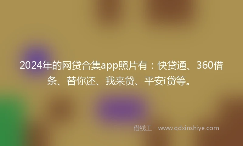 2024年的网贷合集app照片有:快贷通、360借条、替你还、我来贷、平安i贷等。