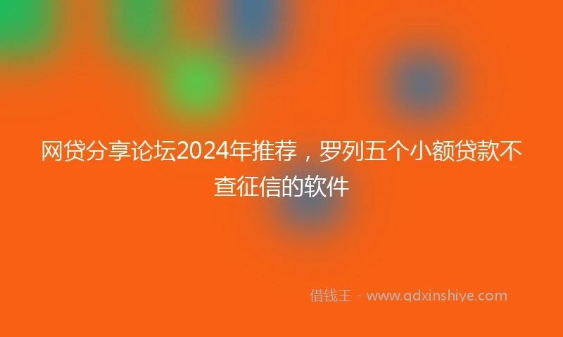 网贷分享论坛2024年推荐，罗列五个小额贷款不查征信的软件