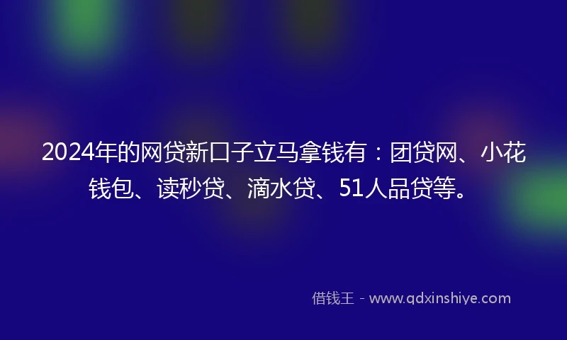 2024年的网贷新口子立马拿钱有：团贷网、小花钱包、读秒贷、滴水贷、51人品贷等。