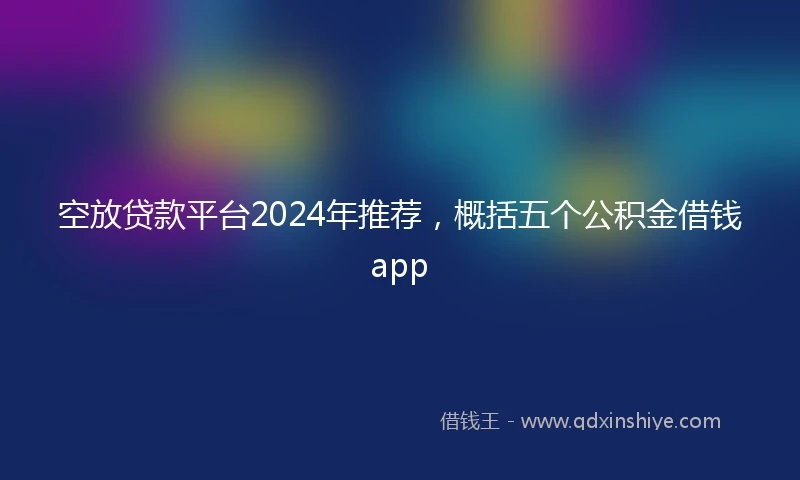 空放贷款平台2024年推荐，概括五个公积金借钱app