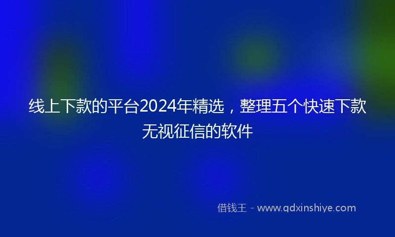线上下款的平台2024年精选，整理五个快速下款无视征信的软件