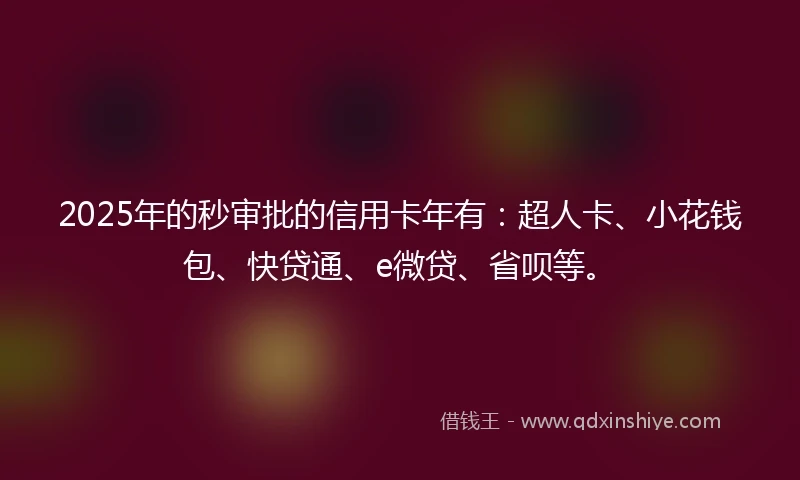 2025年的秒审批的信用卡年有：超人卡、小花钱包、快贷通、e微贷、省呗等。