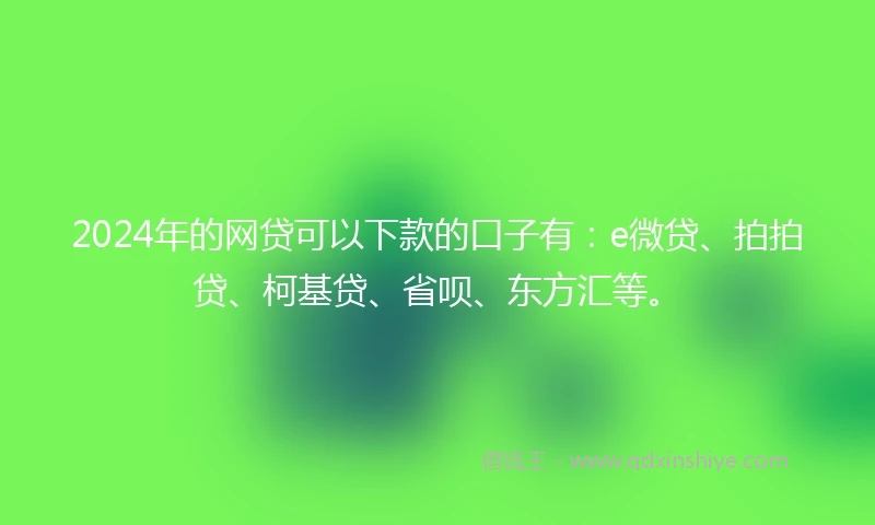 2024年的网贷可以下款的口子有：e微贷、拍拍贷、柯基贷、省呗、东方汇等。
