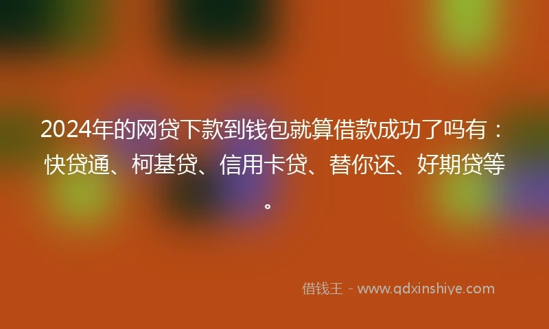 2024年的网贷下款到钱包就算借款成功了吗有：快贷通、柯基贷、信用卡贷、替你还、好期贷等。