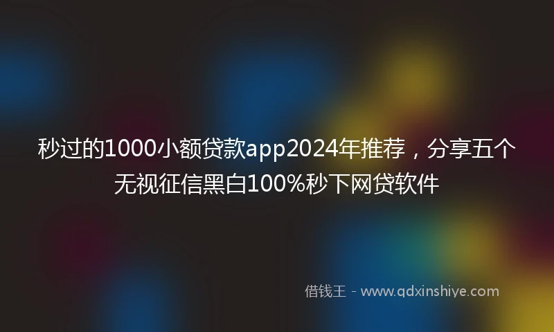 秒过的1000小额贷款app2024年推荐，分享五个无视征信黑白100%秒下网贷软件