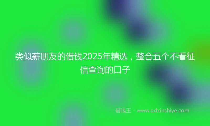 类似薪朋友的借钱2025年精选，整合五个不看征信查询的口子