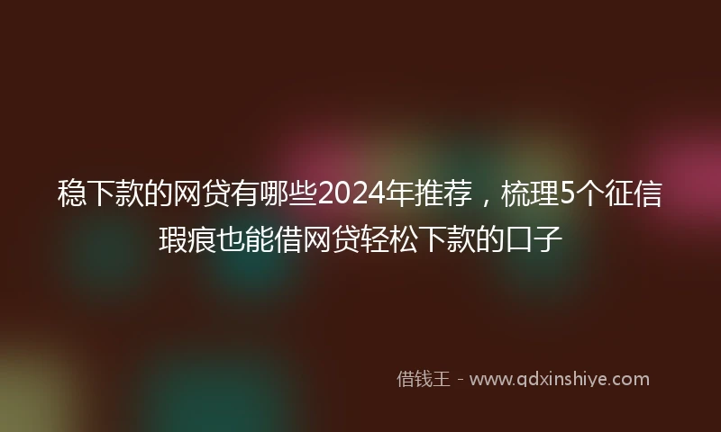 稳下款的网贷有哪些2024年推荐，梳理5个征信瑕疵也能借网贷轻松下款的口子