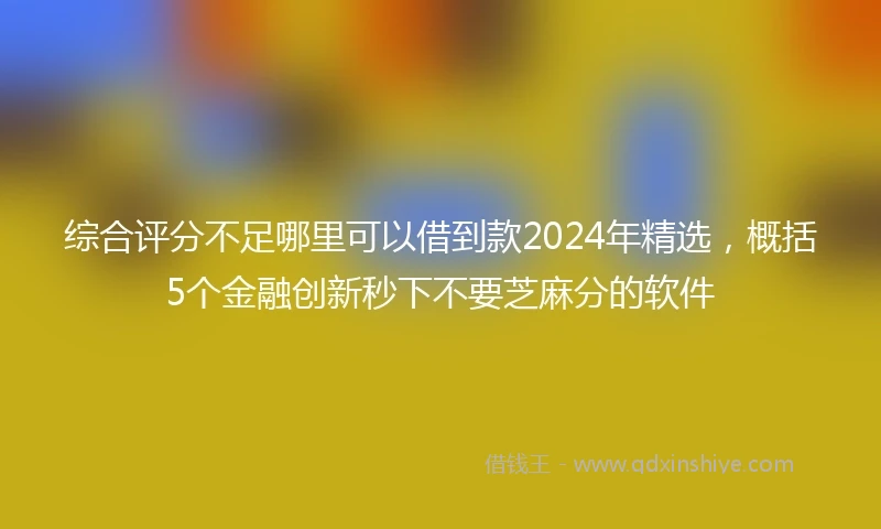 综合评分不足哪里可以借到款2024年精选，概括5个金融创新秒下不要芝麻分的软件