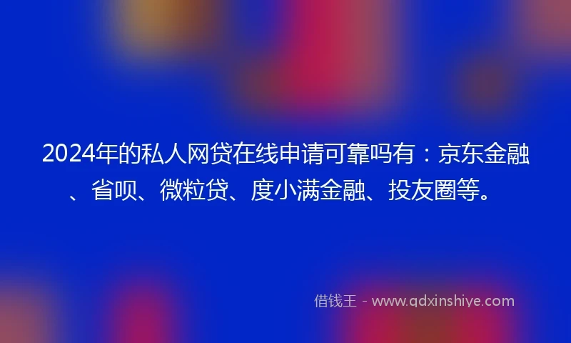 2024年的私人网贷在线申请可靠吗有：京东金融、省呗、微粒贷、度小满金融、投友圈等。